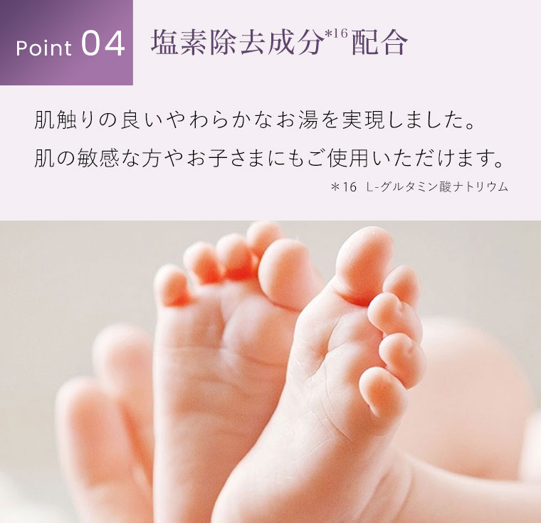 Point 04。塩素除去成分配合。肌触りの良いやわらかなお湯を実現しました。肌の敏感な方やお子さまにもご使用いただけます。注釈(詳細は本画像をご確認ください)。