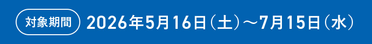 対象期間 2026年5月16日（土）〜7月15日（水）