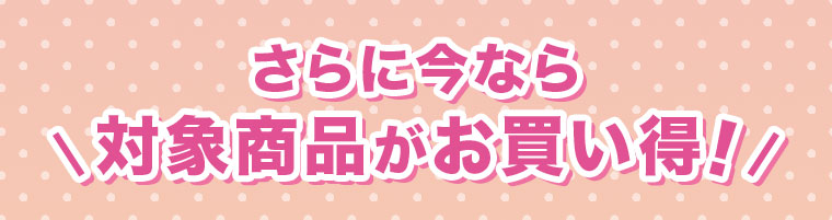 さらに今なら対象商品がお買い得！！