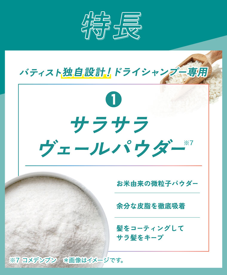 特長。バティスト独自設計！ドライシャンプー専用。1.サラサラヴェールパウダー。お米由来の微粒子パウダー。余分な皮脂を徹底吸着。髪をコーティングしてサラ髪をキープ。注釈(詳細は本画像をご確認ください)。