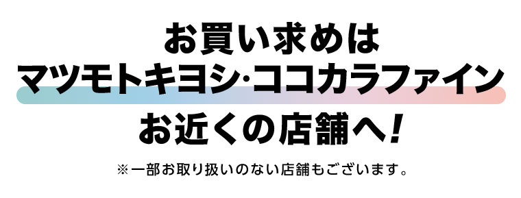お買い求めはマツモトキヨシ・ココカラファインお近くの店舗へ！一部お取り扱いのない店舗もございます。