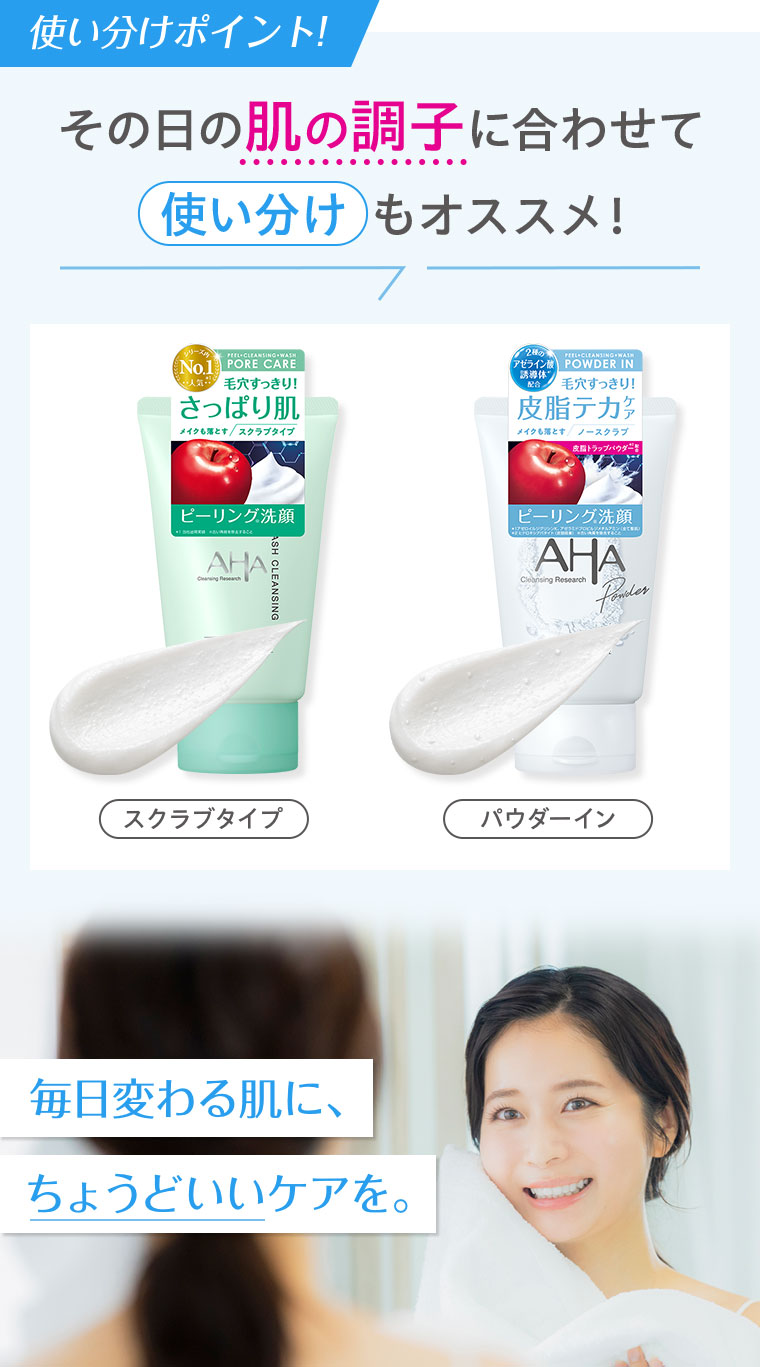 使い分けポイント! その日の肌の調子に合わせて使い分けもオススメ!スクラブタイプ。パウダーイン。毎日変わる肌に、ちょうどいいケアを。