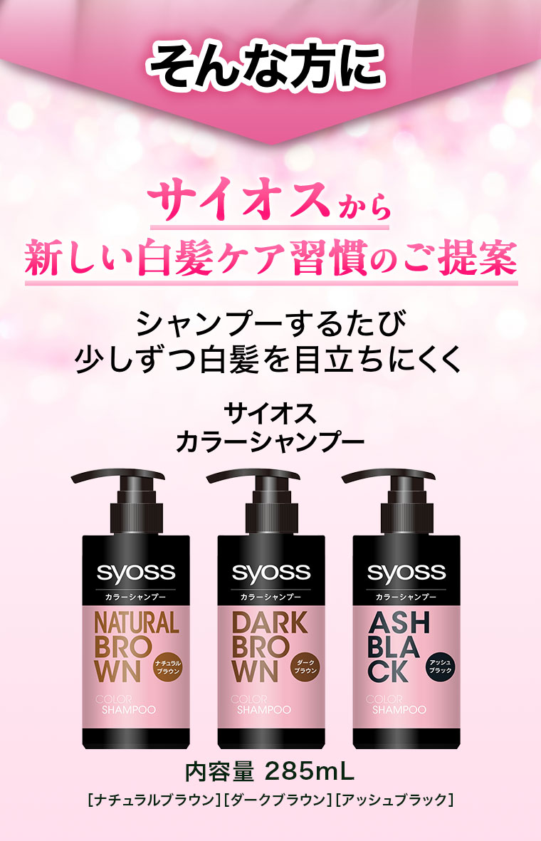 そんな方に。サイオスから新しい白髪ケア習慣のご提案。シャンプーするたび少しずつ白髪を目立ちにくく。サイオス カラーシャンプー。内容量 285mL。ナチュラルブラウン、ダークブラウン、アッシュブラック。