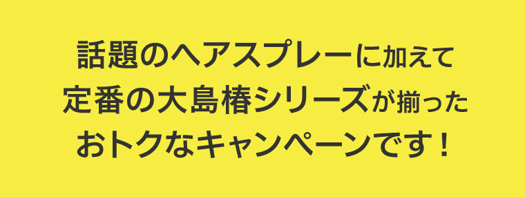 話題のヘアスプレーに加えて、定番の大島椿シリーズが揃ったおトクなキャンペーンです！