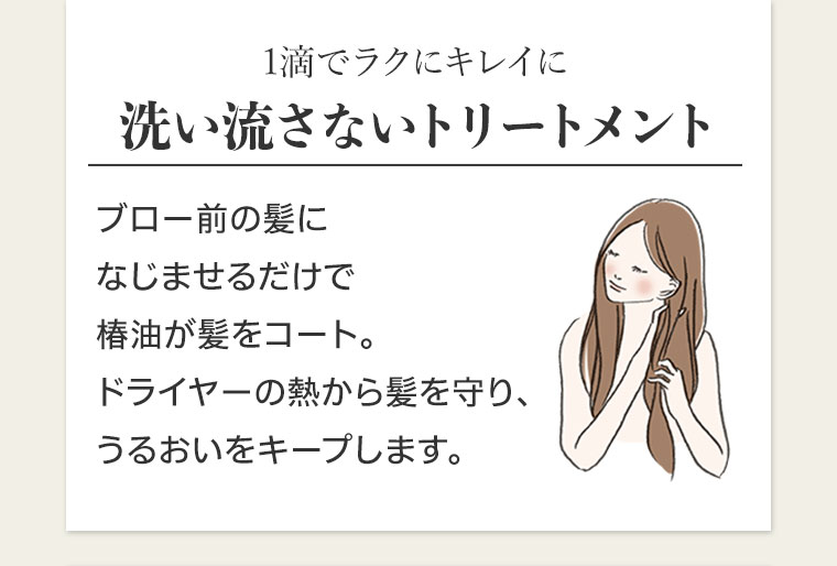 1滴でラクにキレイに。洗い流さないトリートメント。ブロー前の髪になじませるだけで椿油が髪をコート。ドライヤーの熱から髪を守り、うるおいをキープします。