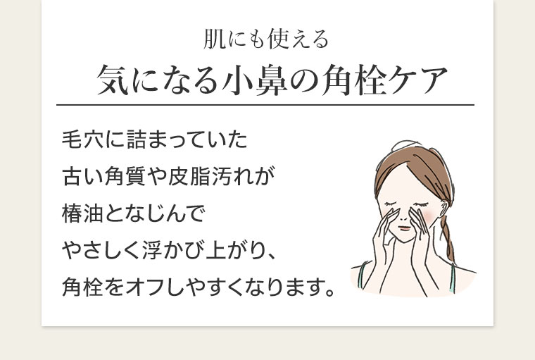 肌にも使える、気になる小鼻の角栓ケア。毛穴に詰まっていた古い角質や皮脂汚れが椿油となじんでやさしく浮かび上がり、角栓をオフしやすくなります。
