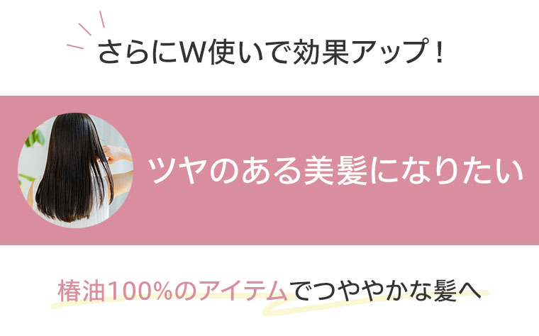 さらにW使いで効果アップ！ツヤのある美髪になりたい。椿油100%のアイテムでつややかな髪へ。