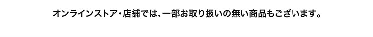 オンラインストア・店舗では、一部お取り扱いのない商品もございます。