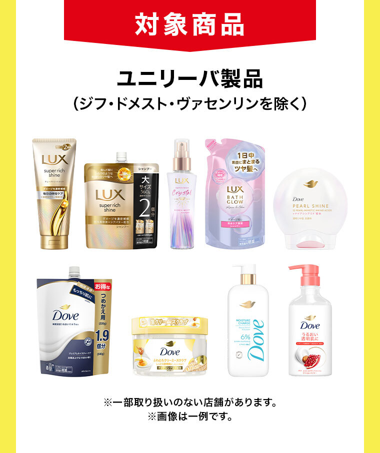 対象商品。ユニリーバ製品(ジフ・ドメスト・ヴァセリンを除く)。一部取り扱いのない店舗があります。画像は一例です。