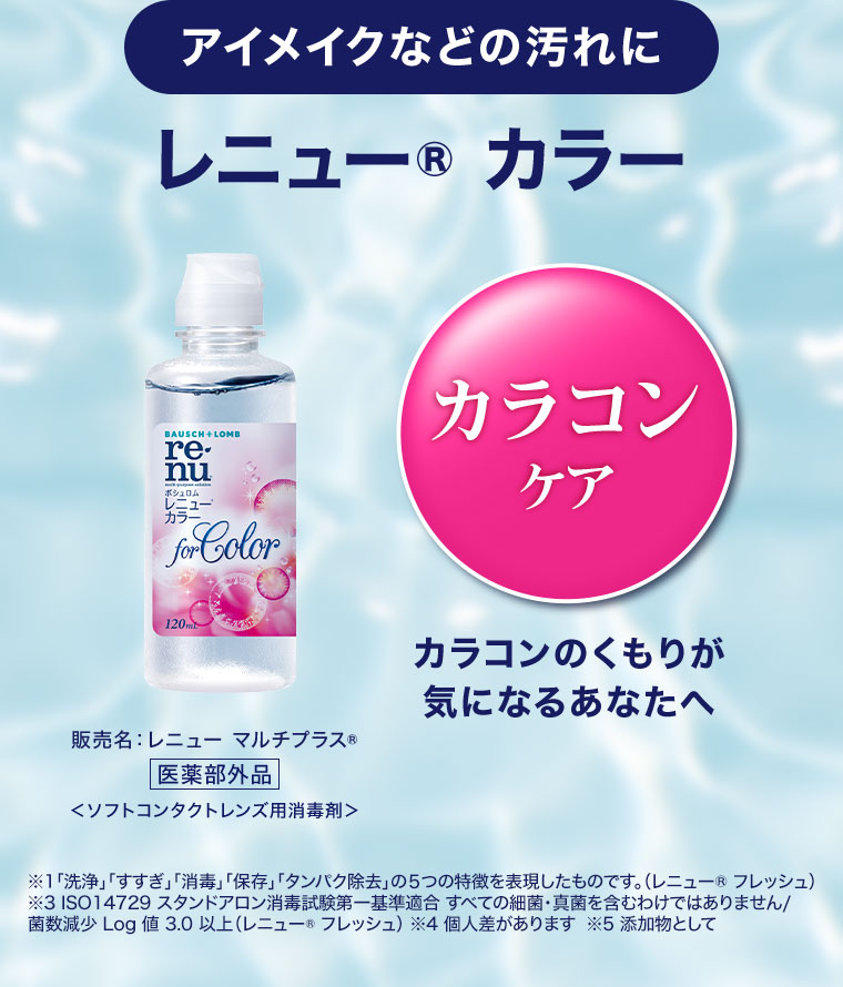 アイメイクなどの汚れに。レニュー カラー。カラコンケア。カラコンのくもりが気になるあなたへ。販売名、レニュー マルチプラス 医薬部外品(ソフトコンタクトレンズ用消毒剤)。注釈(詳細は本画像をご確認ください)。