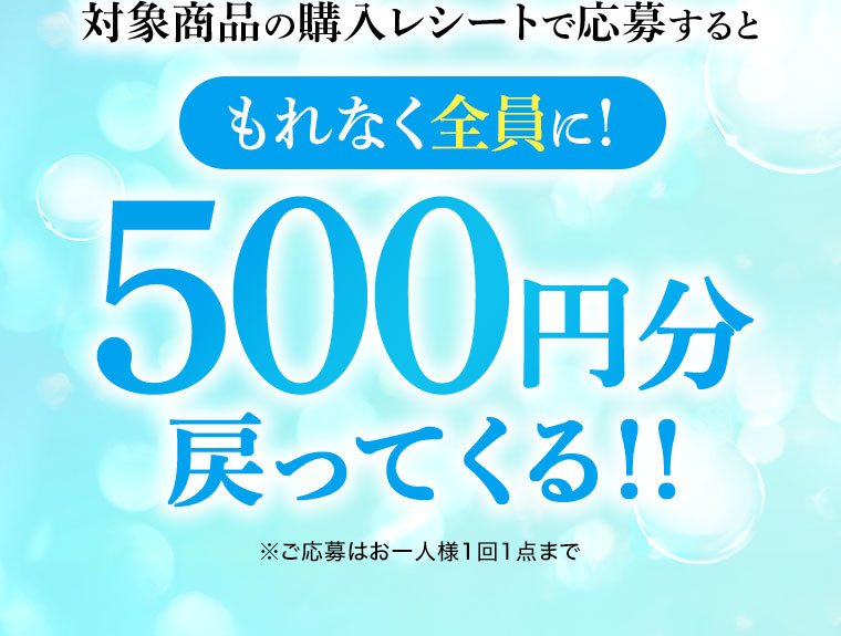 対象商品の購入レシートで応募すると、もれなく全員に！500円分戻ってくる！！ご応募はお一人様1回1点まで。