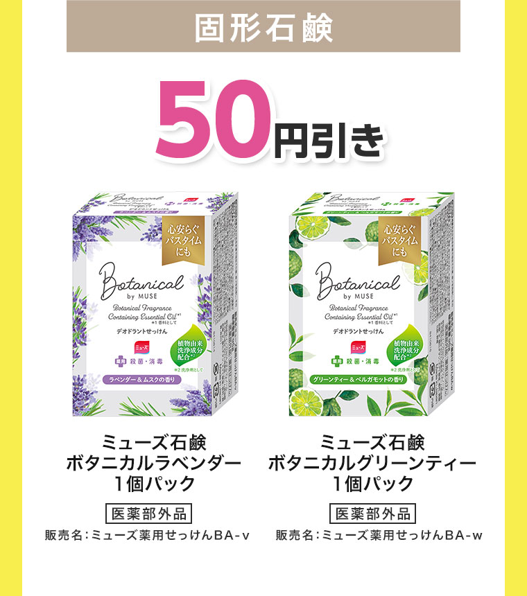 固形石鹸50円引き。ミューズ石鹸 ボタニカルラベンダー 1個パック。医薬部外品、販売名ミューズ薬用せっけんBA-v、ミューズ石鹸 ボタニカルグリーンティー 1個パック。医薬部外品、販売名ミューズ薬用せっけんBA-w。