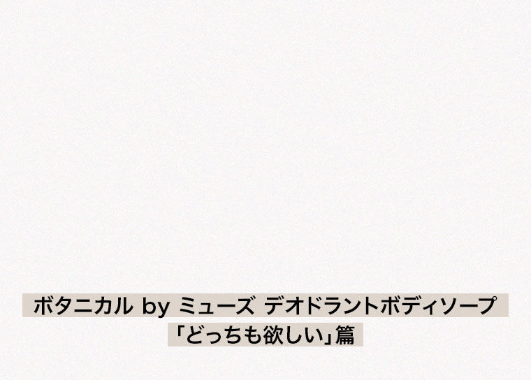 ボタニカル by ミューズ デオドラントボディソープ。どっちも欲しい篇。