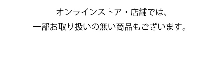 オンラインストア・店舗では、一部お取り扱いの無い商品もございます。