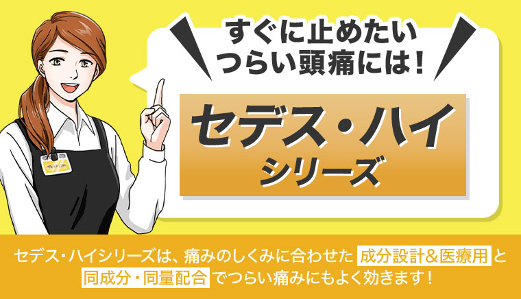 すぐに止めたいつらい頭痛には!セデス・ハイシリーズ。セデス・ハイシリーズは、痛みのしくみに合わせた成分設計&医療用と同成分・同量配合で、つらい痛みにもよく効きます!