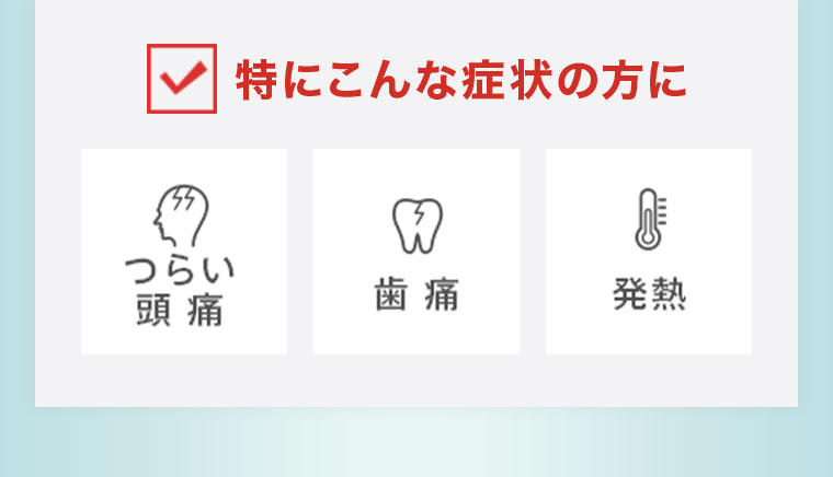 特にこんな症状の方に。つらい頭痛。歯痛。発熱。