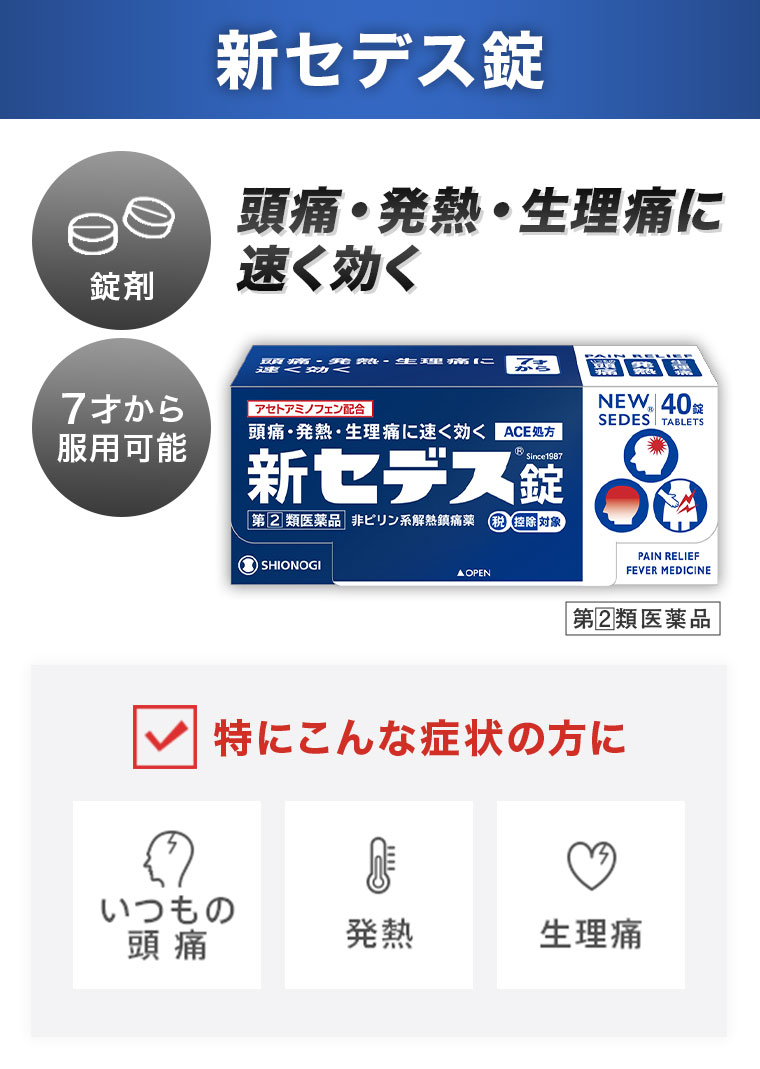 新セデス錠。錠剤。7才から服用可能。頭痛・発熱・生理痛に速く効く。特にこんな症状の方に。いつもの頭痛。発熱。生理痛。