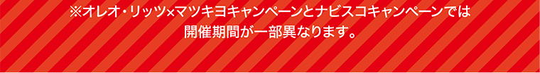 ※オレオ・リッツ×マツキヨキャンペーンとナビスコキャンペーンでは開催期間が一部異なります。