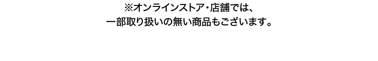 ※オンラインストア・店舗では、一部取り扱いの無い商品もございます。