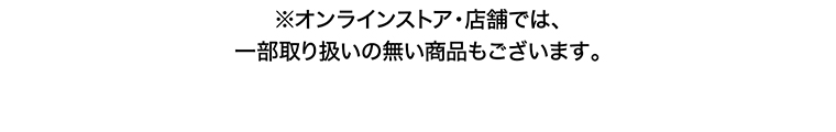 ※オンラインストア・店舗では、一部取り扱いの無い商品もございます。