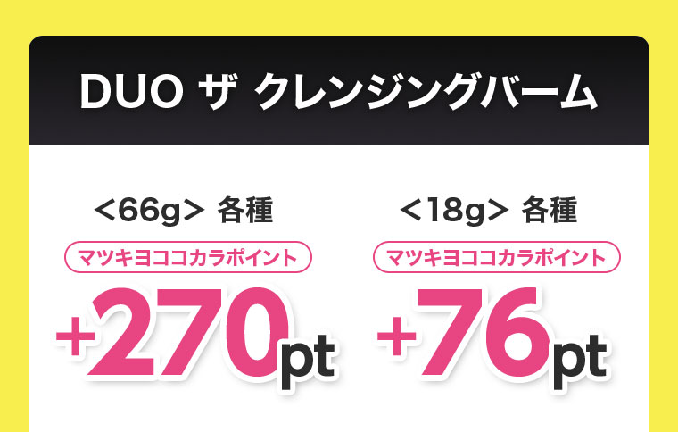 DUO ザ クレンジングバーム。66g各種、マツキヨココカラポイント+270pt。18g各種、マツキヨココカラポイント+76pt。