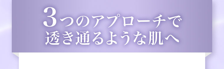 3つのアプローチで透き通るような肌へ。