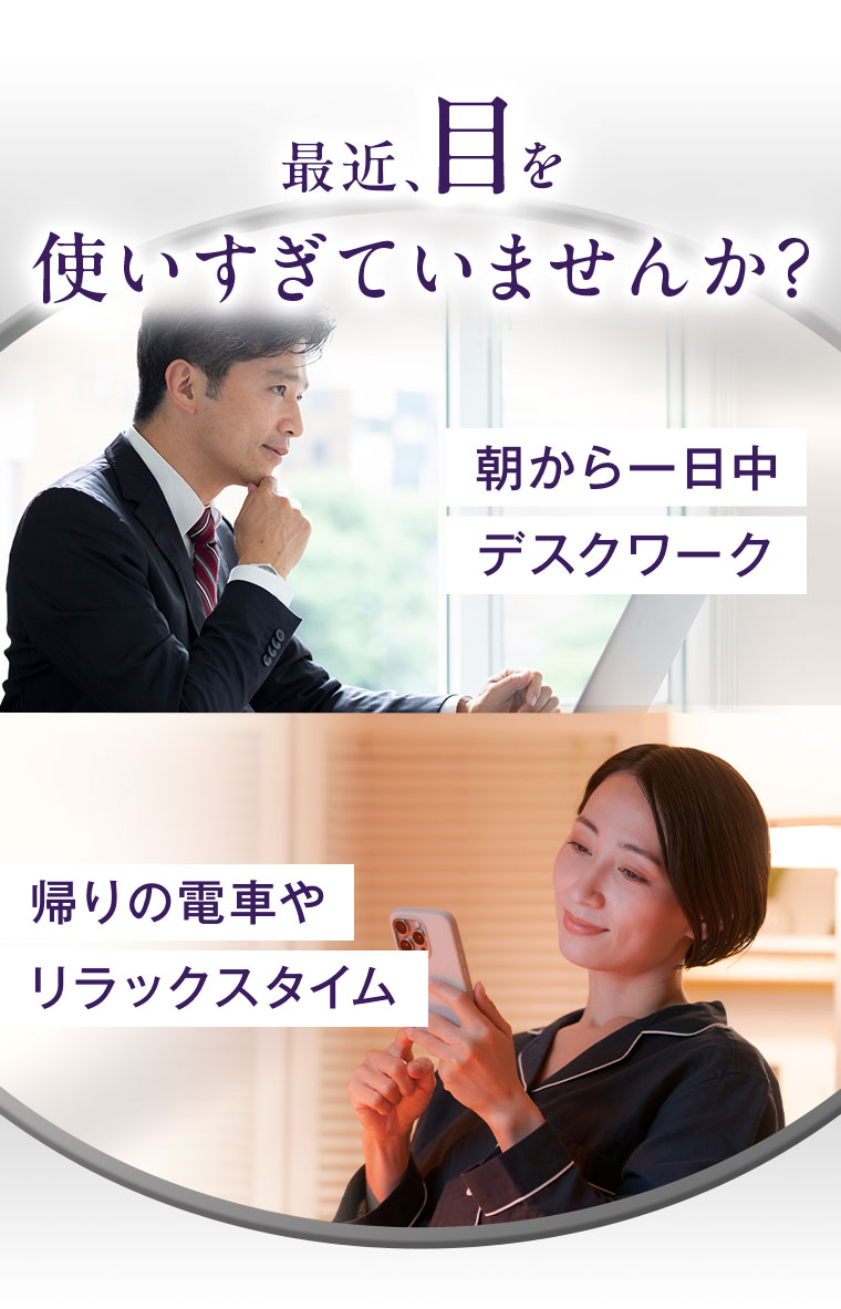 最近、目を使いすぎていませんか?朝から一日中デスクワーク。 帰りの電車やリラックスタイム。