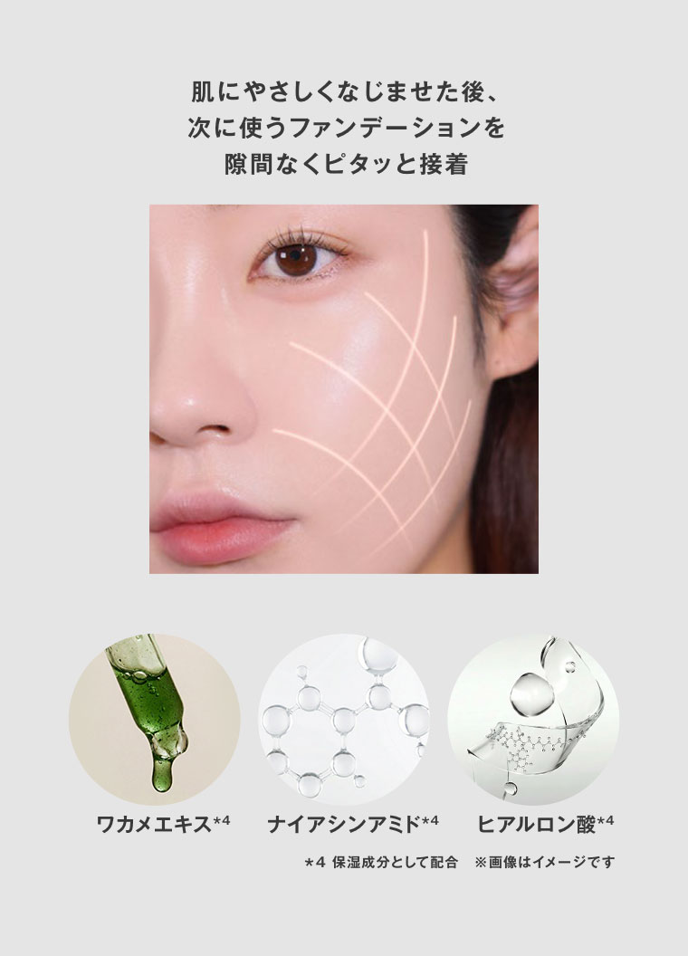 肌にやさしくなじませた後、次に使うファンデーションを隙間なくピタッと接着。ワカメエキス、ナイアシンアミド、ヒアルロン酸。注釈(詳細は本画像をご確認ください)。