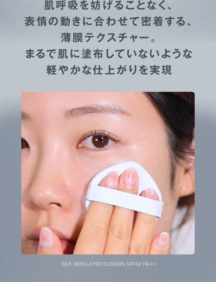 肌呼吸を妨げることなく、表情の動きに合わせて密着する、薄膜テクスチャー。まるで肌に塗布していないような軽やかな仕上がりを実現。