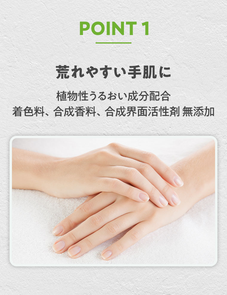 POINT 1 荒れやすい手肌に。植物性うるおい成分配合。着色料、合成香料、合成界面活性剤 無添加。