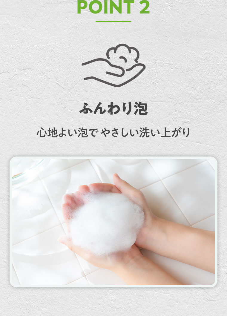POINT 2 ふんわり泡。心地よい泡でやさしい洗い上がり。