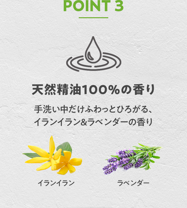 POINT 3 天然精油100%の香り。手洗い中だけふわっとひろがる、イランイラン&ラベンダーの香り。