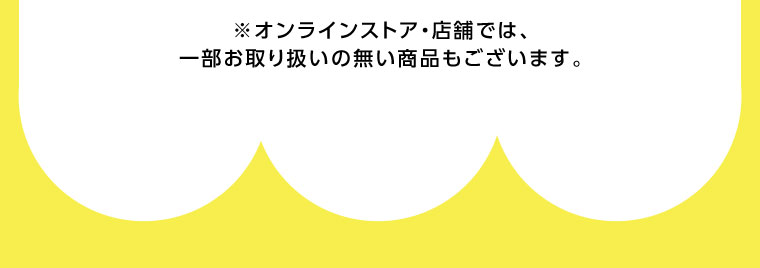 オンラインストア・店舗では、一部お取り扱いのない商品もございます。