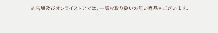 ※店舗及びオンラインストアでは、一部お取り扱いのない商品もございます。