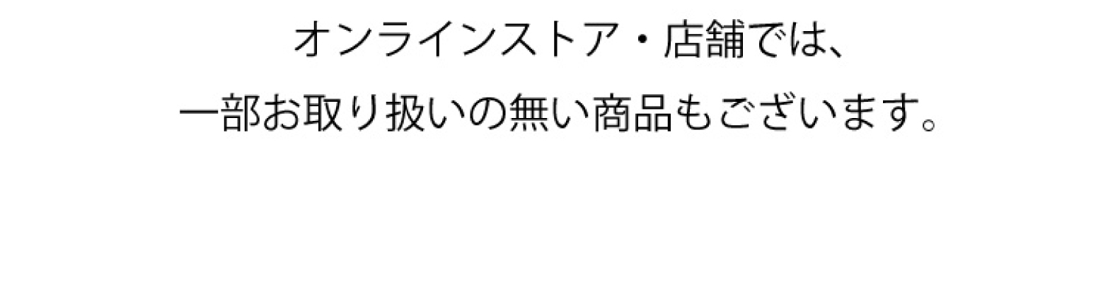 オンラインストア・店舗では、一部お取り扱いの無い商品もございます。