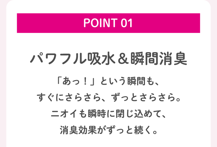 POINT 01 パワフル吸水＆瞬間消臭