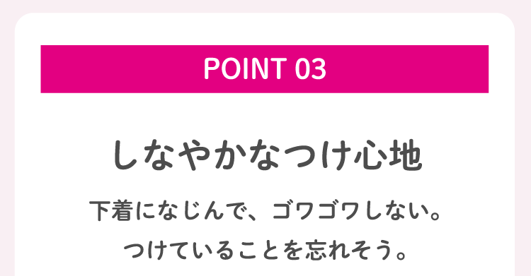 POINT 03 しなやかなつけ心地