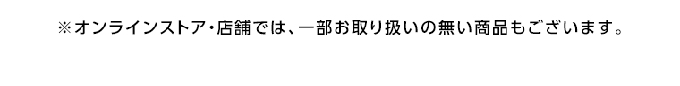 ※オンラインストア・店舗では、一部お取り扱いの無い商品もございます。