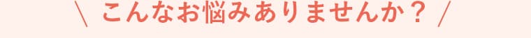 こんなお悩みありませんか？