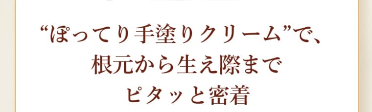 “ぽってり手塗りクリーム”で、根元から生え際までピタッと密着