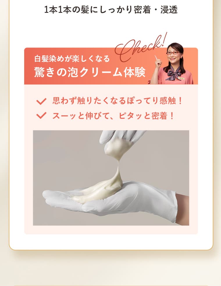 1本1本の髪にしっかり密着・浸透 白髪染めが楽しくなる驚きの泡クリーム体験、思わず触りたくなるぽってり感触！スーッと伸びて、ピタッと密着！