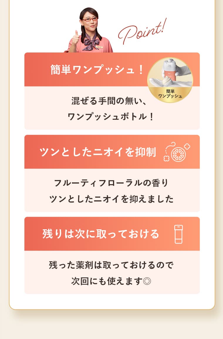 簡単ワンプッシュ！「混ぜる手間の無い、ワンプッシュボトル！」、ツンとしたニオイを抑制「フルーティフローラルの香り ツンとしたニオイを抑えました」、残りは次に取っておける「残った薬剤は取っておけるので次回にも使えます◎」