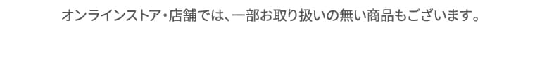 オンラインストア・店舗では、一部お取り扱いの無い商品もございます。