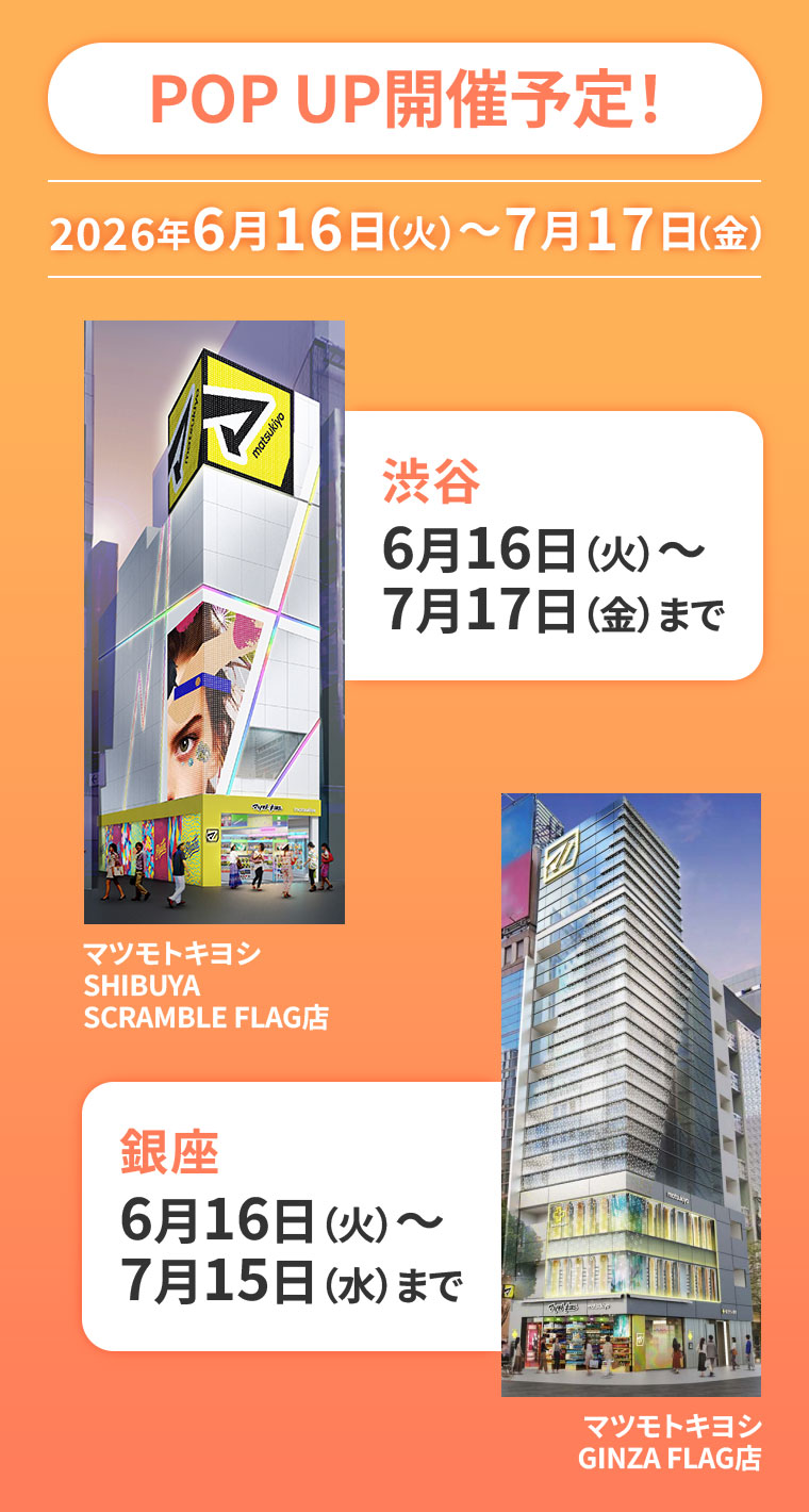 POP UP開催予定!開催期間(詳細は本画像をご確認ください)。マツモトキヨシ SHIBUYA SCRAMBLE FLAG店。マツモトキヨシ GINZA FLAG店。