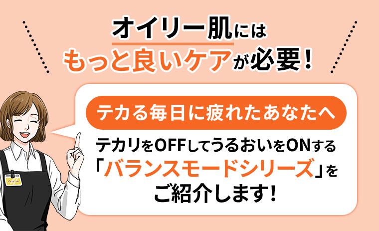 オイリー肌にはもっと良いケア必要!テカる毎日に疲れたあなたへ、テカリをOFFしてうるおいをONする「バランスモードシリーズ」をご紹介します!