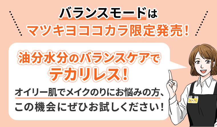 バランスモードはマツキヨココカラ限定発売!油分水分のバランスケアでテカリレス!オイリー肌でメイクのりにお悩みの方、この機会にぜひお試しください!