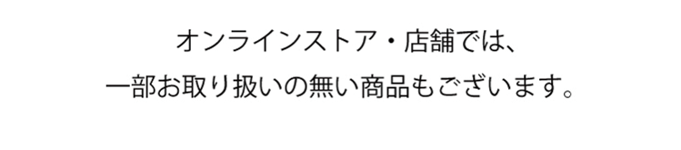 オンラインスト・店舗では、一部お取り扱いの無い商品もございます。