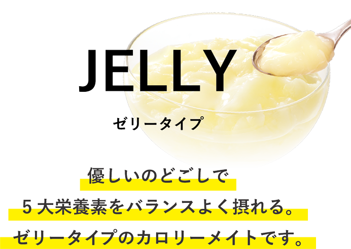 JELLY　ゼリータイプ　優しいのどごしで 5大栄養素をバランスよく摂れる。ゼリータイプのカロリーメイトです。