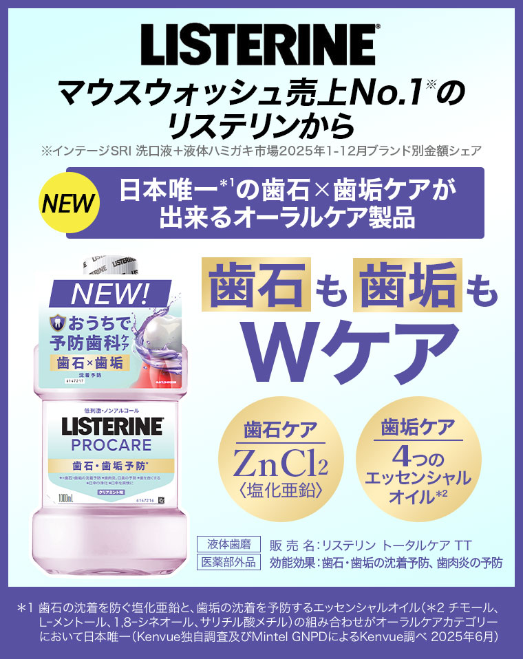 LISTERINE。マウスウォッシュ売上No.1のリステリンから。注釈(詳細は本画像をご確認ください)。日本唯一の歯石×歯垢ケアが出来るオーラルケア製品。歯石も歯垢もWケア。歯石ケア、ZnCl2 塩化亜鉛。歯垢ケア、4つのエッセンシャルオイル。液体歯磨、販売名 リステリン トータルケア TT。医薬部外品、効能効果 歯石・歯垢の沈着予防、歯肉炎の予防。注釈(詳細は本画像をご確認ください)。