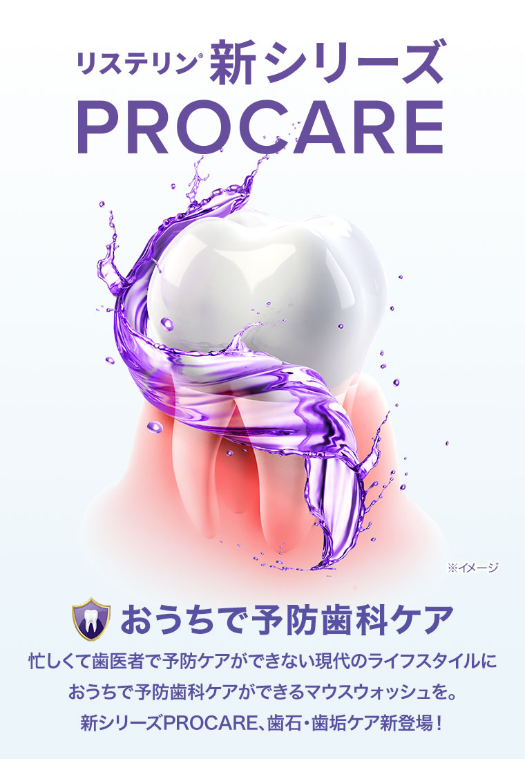 リステリン 新シリーズ PROCARE おうちで予防歯科ケア。忙しくて歯医者で予防ケアができない現代のライフスタイルにおうちで予防歯科ケアができるマウスウォッシュを。新シリーズPROCARE、歯石・歯垢ケア新登場!